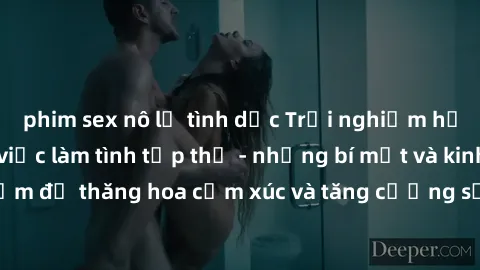 phim sex nô lệ tình dục Trải nghiệm hứng khởi cùng với việc làm tình tập thể - những bí mật và kinh nghiệm để thăng hoa cảm xúc và tăng cường sự gắn kết trong mối quan hệ