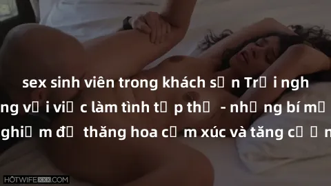 sex sinh viên trong khách sạn Trải nghiệm hứng khởi cùng với việc làm tình tập thể - những bí mật và kinh nghiệm để thăng hoa cảm xúc và tăng cường sự gắn kết trong mối quan hệ