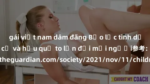 gái việt nam dâm đãng Bạo lực tình dục trong nhóm: nguy cơ và hậu quả to lớn đối mọi người参考: https://www.theguardian.com/society/2021/nov/11/children-as-young-as-four-are-being-sexually-abused-by-gro