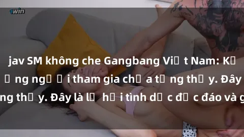 jav SM không che Gangbang Việt Nam: Kỷ lục mới với số lượng người tham gia chưa từng thấy. Đây là lễ hội tình dục độc đáo và gây sốc.