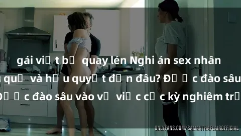 gái việt bị quay lén Nghi án sex nhân viên nhà hàng: Hậu quả và hậu quyết đến đâu? Được đào sâu vào vụ việc cực kỳ nghiêm trọng này.