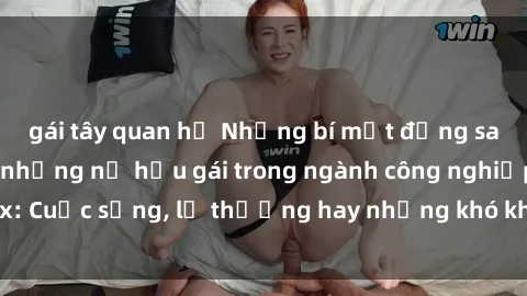 gái tây quan hệ Những bí mật đằng sau cuộc sống của những nữ hầu gái trong ngành công nghiệp sex: Cuộc sống, lẽ thường hay những khó khăn mà họ phải đối mặt.