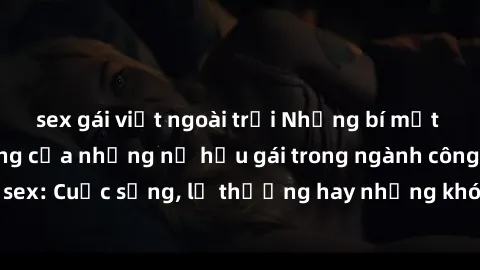 sex gái việt ngoài trời Những bí mật đằng sau cuộc sống của những nữ hầu gái trong ngành công nghiệp sex: Cuộc sống, lẽ thường hay những khó khăn mà họ phải đối mặt.