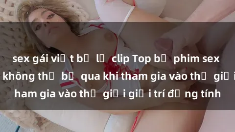 sex gái việt bị lộ clip Top bộ phim sex châu âu nổi tiếng không thể bỏ qua khi tham gia vào thế giới giải trí đồng tính