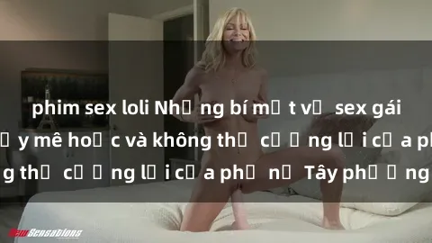 phim sex loli Những bí mật về sex gái Tây: Sự quyến rũ đầy mê hoặc và không thể cưỡng lại của phụ nữ Tây phương