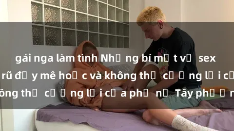 gái nga làm tình Những bí mật về sex gái Tây: Sự quyến rũ đầy mê hoặc và không thể cưỡng lại của phụ nữ Tây phương