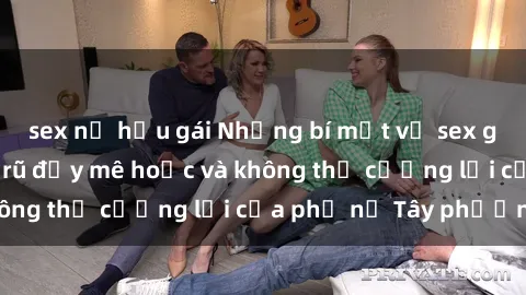 sex nữ hầu gái Những bí mật về sex gái Tây: Sự quyến rũ đầy mê hoặc và không thể cưỡng lại của phụ nữ Tây phương
