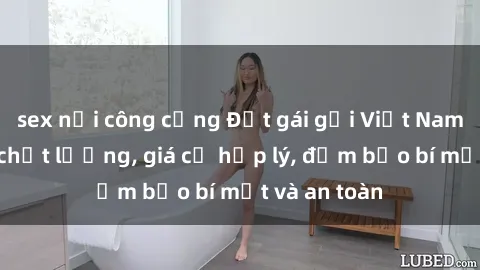sex nơi công cộng Đặt gái gọi Việt Nam: Dịch vụ chất lượng, giá cả hợp lý, đảm bảo bí mật và an toàn