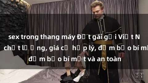 sex trong thang máy Đặt gái gọi Việt Nam: Dịch vụ chất lượng, giá cả hợp lý, đảm bảo bí mật và an toàn