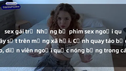 sex gái trẻ Những bộ phim sex ngoại quốc nổi tiếng và gây sốt trên mạng xã hội. Cảnh quay táo bạo, diễn viên ngoại quốc nóng bỏng trong các tác phẩm đỉnh cao.