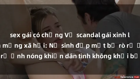 sex gái có chồng Vụ scandal gái xinh lộ hàng gây sốt trên mạng xã hội: Nữ sinh đẹp mắt bị rò rỉ ảnh nóng khiến dân tình không khỏi bất ngờ và phẫn nộ!