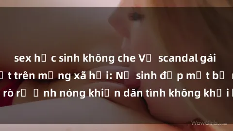 sex học sinh không che Vụ scandal gái xinh lộ hàng gây sốt trên mạng xã hội: Nữ sinh đẹp mắt bị rò rỉ ảnh nóng khiến dân tình không khỏi bất ngờ và phẫn nộ!