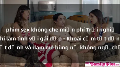 phim sex không che miễn phí Trải nghiệm cực kỳ thú vị khi làm tình với gái đẹp - Khoái cảm tột đỉnh và đam mê bùng nổ không ngờ chỉ trong một đêm!