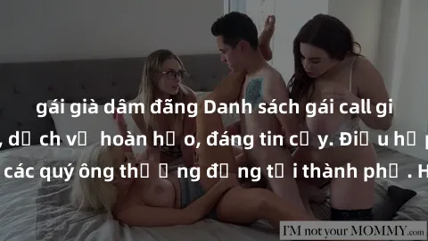 gái già dâm đãng Danh sách gái call girl vip chất lượng, dịch vụ hoàn hảo, đáng tin cậy. Điều hấp dẫn cho các quý ông thượng đẳng tại thành phố. Hãy nhấc máy và đặt lịch ngay!
