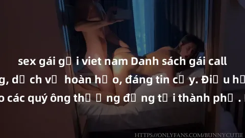 sex gái gọi viet nam Danh sách gái call girl vip chất lượng, dịch vụ hoàn hảo, đáng tin cậy. Điều hấp dẫn cho các quý ông thượng đẳng tại thành phố. Hãy nhấc máy và đặt lịch ngay!