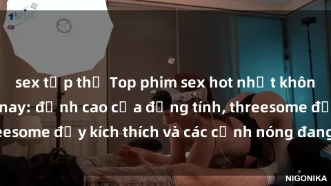 sex tập thể Top phim sex hot nhất không thể bỏ lỡ năm nay: đỉnh cao của đồng tính, threesome đầy kích thích và các cảnh nóng đang gây sốt!