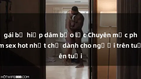 gái bị hiếp dâm bạo lực Chuyên mục phim sex hot nhất chỉ dành cho người trên tuổi