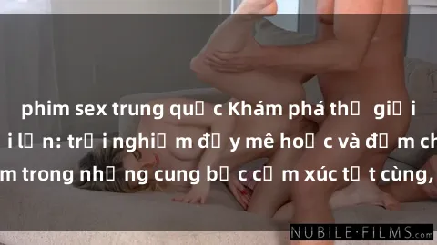 phim sex trung quốc Khám phá thế giới mới với sex người lớn: trải nghiệm đầy mê hoặc và đắm chìm trong những cung bậc cảm xúc tột cùng, hứng khởi và cuốn hút.