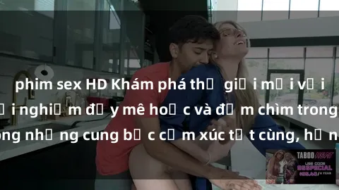 phim sex HD Khám phá thế giới mới với sex người lớn: trải nghiệm đầy mê hoặc và đắm chìm trong những cung bậc cảm xúc tột cùng, hứng khởi và cuốn hút.