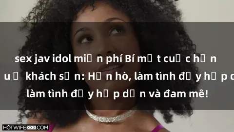 sex jav idol miễn phí Bí mật cuộc hẹn gái Việt lần đầu ở khách sạn: Hẹn hò, làm tình đầy hấp dẫn và đam mê!