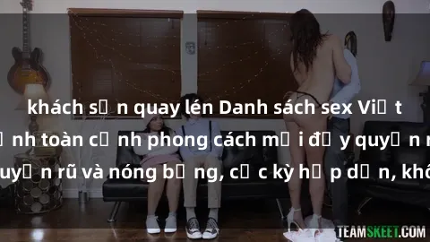 khách sạn quay lén Danh sách sex Việt Nam không che - Ảnh toàn cảnh phong cách mới đầy quyến rũ và nóng bỏng, cực kỳ hấp dẫn, không thể bỏ qua!