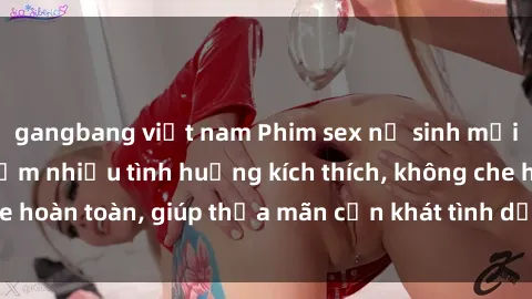 gangbang việt nam Phim sex nữ sinh mới nhất: Trải nghiệm nhiều tình huống kích thích, không che hoàn toàn, giúp thỏa mãn cơn khát tình dục của các bạn trẻ