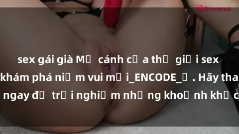 sex gái già Mở cánh cửa thế giới sex MILF Việt Nam để khám phá niềm vui mới_ENCODE_. Hãy tham gia ngay để trải nghiệm những khoảnh khắc đầy kích thích và đam mê.