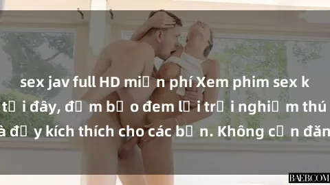 sex jav full HD miễn phí Xem phim sex không che miễn phí tại đây, đảm bảo đem lại trải nghiệm thú vị và đầy kích thích cho các bạn. Không cần đăng ký, hoàn toàn miễn phí.