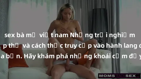 sex bà mẹ việt nam Những trải nghiệm mới lạ với sex tập thể và cách thức truy cập vào hành lang đam mê của bạn. Hãy khám phá những khoái cảm đầy kích thích với tập thể hấp dẫn!