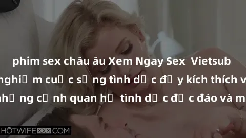phim sex châu âu Xem Ngay Sex  Vietsub Full HD - Cùng trải nghiệm cuộc sống tình dục đầy kích thích với những cảnh quan hệ tình dục độc đáo và mãnh liệt trong bộ phim này!
