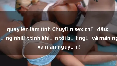 quay lén làm tình Chuyện sex chị dâu: hành động nhiệt tình khiến tôi bất ngờ và mãn nguyện!