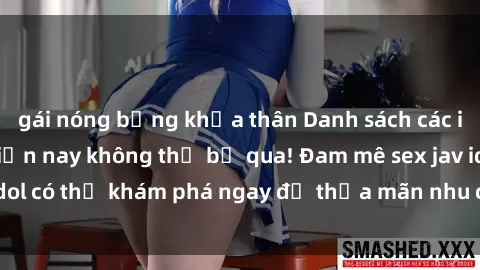 gái nóng bỏng khỏa thân Danh sách các idol JAV hot nhất hiện nay không thể bỏ qua! Đam mê sex jav idol có thể khám phá ngay để thỏa mãn nhu cầu giải trí của mình!